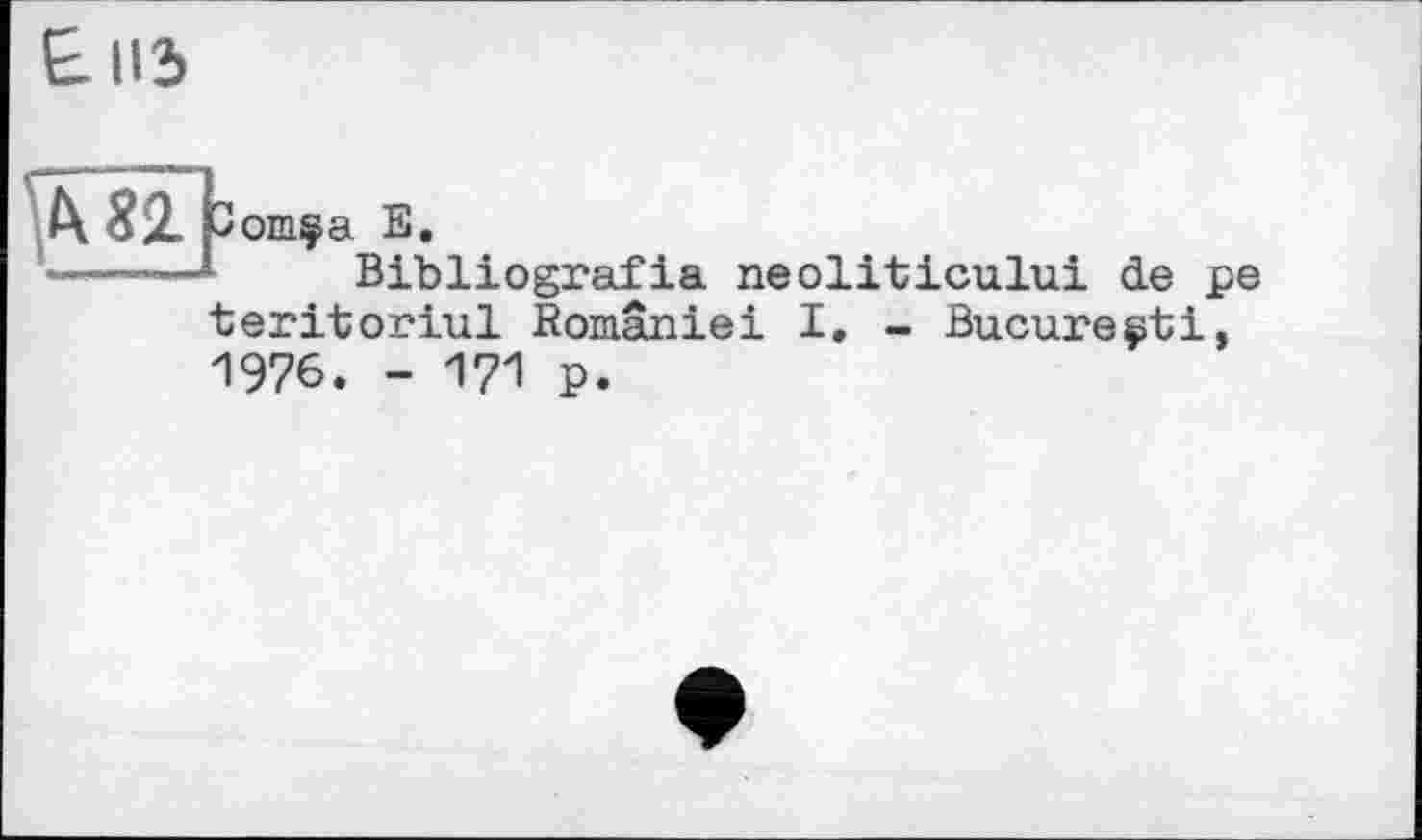 ﻿& из
А 82. ^omça Е.
---Bibliografіа neoliticului de ре teritoriul României I. - Bucure^ti, 1976. - 171 p.